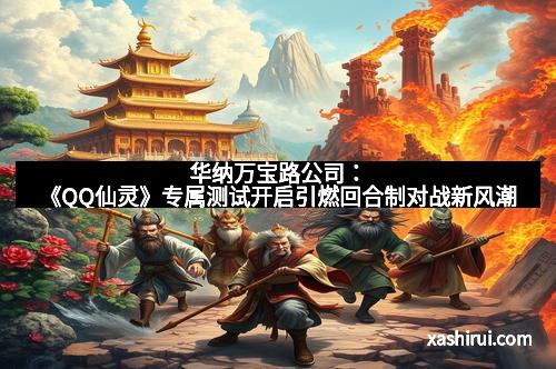 华纳万宝路公司：《QQ仙灵》专属测试开启引燃回合制对战新风潮